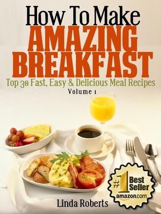 How To Make Amazing Breakfast - Top 30 Fast, Easy & Delicious Meal Recipes (Kindle Edition)