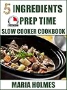 5 Ingredients 15 Minutes Prep Time Slow Cooker Cookbook by Maria  Holmes