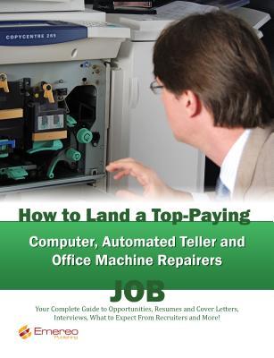 How to Land a Top-Paying Computer Automated Teller and Office Machine Repairers Job: Your Complete Guide to Opportunities, Resumes and Cover Letters, Interviews, Salaries, Promotions, What to Expect from Recruiters and More!