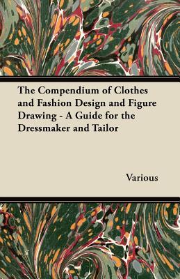 The Compendium of Clothes and Fashion Design and Figure Drawing - A Guide for the Dressmaker and Tailor
