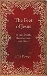The Feet of Jesus in Life, Death, Resurrection, and Glory The Feet of Jesus in Life, Death, Resurrection, and Glory