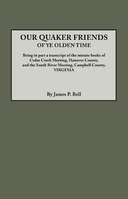 Our Quaker Friends of Ye Olden Time: Being in Part a Transcript of the Minute Books of Cedar Creek Meeting, Hanover County, and the South River Meeting, Campbell County, Virginia