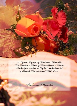 A Lyrical Legacy by Tadaram Maradas: The Passion & Power of Prose Poetry © Poetic Anthologies written in English with Spanish & French Translations CIRCA 2013