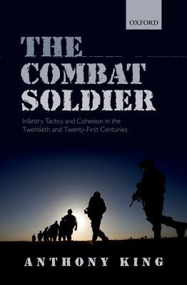 The Combat Soldier: Infantry Tactics and Cohesion in the Twentieth and Twenty-First Centuries (Hardcover)
