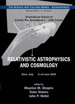 RELATIVISTIC ASTROPHYSICS AND COSMOLOGY - PROCEEDINGS OF THE 13TH COURSE OF THE INTERNATIONAL SCHOOL OF COSMIC RAY ASTROPHYSICS (The Science and Culture Series - Astrophysics)