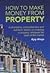 How to Make Money from Property: Authoritative, comprehensive and authentic advice on investing in property, whatever the state of the market