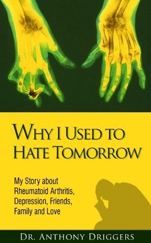 Why I Used To Hate Tomorrow: My Story about Rheumatoid Arthritis, Depression, Friends, Family and Love (Kindle Edition)
