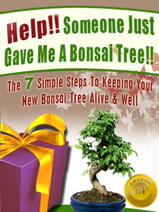 Help! Someone Just Gave Me a Bonsai Tree!: The 7 Simple Steps to Keeping Your New Bonsai Tree Alive & Well
