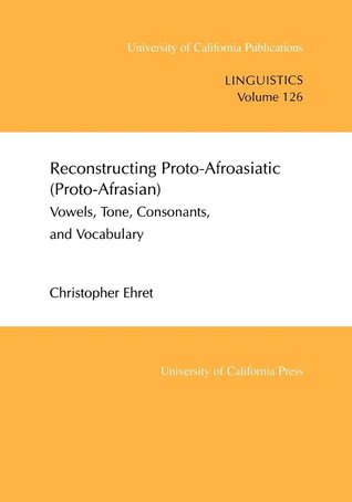 Reconstructing Proto-Afroasiatic (Proto-Afrasian): Vowels, Tone, Consonants, and Vocabulary (UC Publications in Linguistics) (Volume 126)