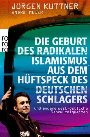 Die Geburt des radikalen Islamismus aus dem Hüftspeck des deutschen Schlagers: und andere west-östliche Denkwürdigkeiten