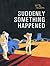 Suddenly Something Happened