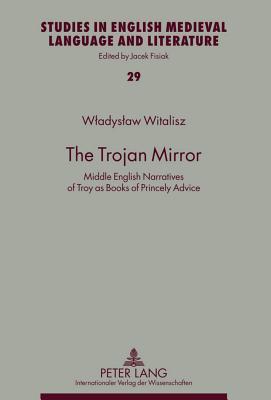 The Trojan Mirror: Middle English Narratives of Troy as Books of Princely Advice (Studies in English Medieval Language and Literature)
