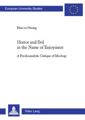 Horror and Evil in the Name of Enjoyment: A Psychoanalytic Critique of Ideology (Europäische Hochschulschriften / European University Studies / Publications Universitaires Européennes)