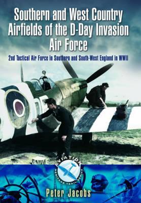 Southern and West Country Airfields of the D-Day Invasion: 2nd Tactical Air Force in Southern and South-west England in WWII (Aviation Heritage Trail)