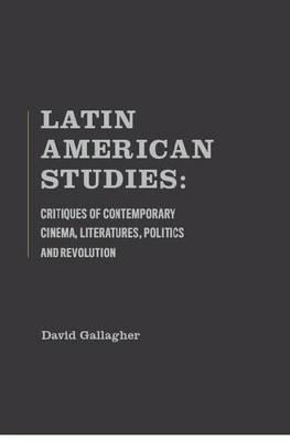 Latin American Studies: Critiques Of Contemporary Cinema, Literatures, Politics And Revolution