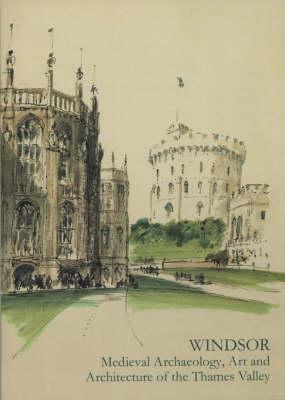 Windsor: Medieval Archaeology, Art and Architecture of the Thames Valley (The British Archaeological Association Conference Transactions)