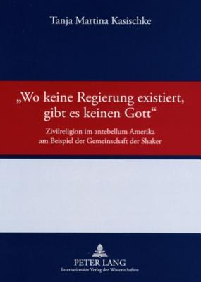 «Wo keine Regierung existiert, gibt es keinen Gott»: Zivilreligion im antebellum Amerika am Beispiel der Gemeinschaft der Shaker (German Edition)