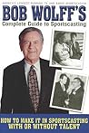 Bob Wolff's Complete Guide to Sportscasting: How to Make It in Sportscasting With or Without Talent Bob Wolff's Complete Guide to Sportscasting: How to Make It in Sportscasting With or Without Talent