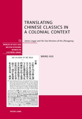 Translating Chinese Classics in a Colonial Context: James Legge and His Two Versions of the "Zhongyong (Welten Ostasiens / Worlds of East Asia / Mondes de l'Extrême-Orient)