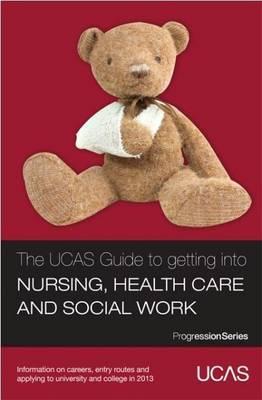 The UCAS Guide to Getting into Nursing, Healthcare and Social Work: Information on Careers, Entry Routes and Applying to University and College in 2013 (Progression Series)