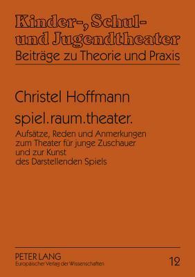 spiel.raum.theater.: Aufsätze, Reden und Anmerkungen zum Theater für junge Zuschauer und zur Kunst des Darstellenden Spiels (Kinder-, Schul- und ... zu Theorie und Praxis)