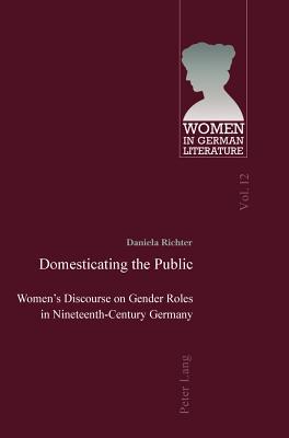 Domesticating the Public: Women’s Discourse on Gender Roles in Nineteenth-Century Germany (Women, Gender and Sexuality in German Literature and Culture)