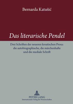 Das literarische Pendel: Drei Schriften der neueren kroatischen Prosa: die autobiographische, die märchenhafte und die mediale Schrift (German Edition)