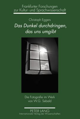 Das Dunkel durchdringen, das uns umgibt: Die Fotografie im Werk von W.G. Sebald (Frankfurter Forschungen zur Kultur- und Sprachwissenschaft) (German Edition)