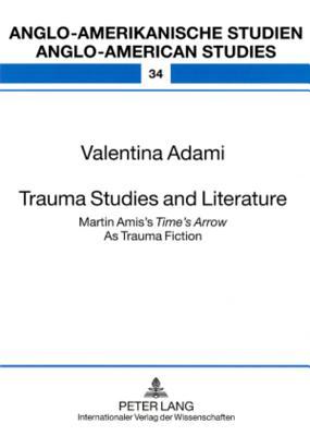 Trauma Studies and Literature: Martin Amis’s "Time’s Arrow" As Trauma Fiction (Anglo-amerikanische Studien / Anglo-American Studies)