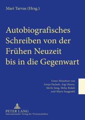 Autobiografisches Schreiben von der Frühen Neuzeit bis in die Gegenwart: Unter Mitarbeit von Sonja Pachali, Aigi Heero, Merle Jung, Helju Ridali und Maris Saagpakk (German Edition)