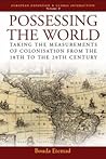 Possessing the World: Taking the Measurements of Colonisation from the 18th to the 20th Century (European Expansion & Global Interaction, 6)
