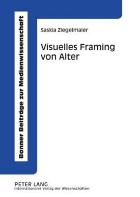 Visuelles Framing von Alter: Eine empirische Studie zur medialen Konstruktion von Alter (Bonner Beiträge zur Medienwissenschaft) (German Edition)