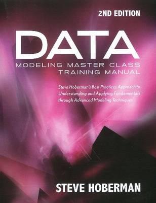 Data Modeling Master Class Training Manual 2nd Edition: Steve Hoberman's Best Practices Approach to Understanding and Applying Fundamentals Through Advanced Modeling Techniques
