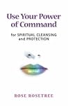 Use Your Power of Command for Spiritual Cleansing and Protection by Rose Rosetree Use Your Power of Command for Spiritual Cleansing and Protection by Rose Rosetree