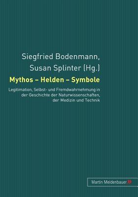 Mythos - Helden - Symbole: Legitimation, Selbst- und Fremdwahrnehmung in der Geschichte der Naturwissenschaften, der Medizin und der Technik (German Edition)