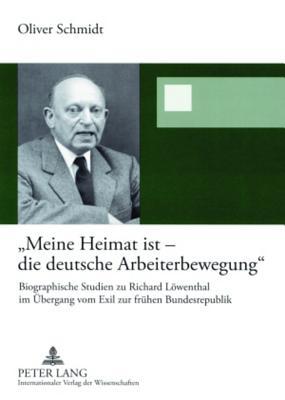 «Meine Heimat ist – die deutsche Arbeiterbewegung»: Biographische Studien zu Richard Löwenthal im Übergang vom Exil zur frühen Bundesrepublik (German Edition)