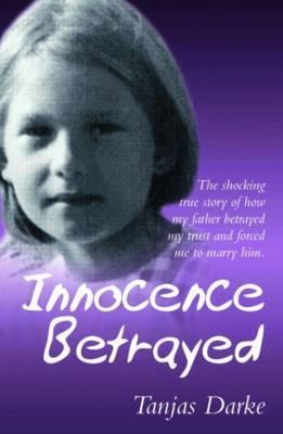 Innocence Betrayed: The Shocking True Story of How My Father Betrayed My Trust and Forced Me to Marry Him