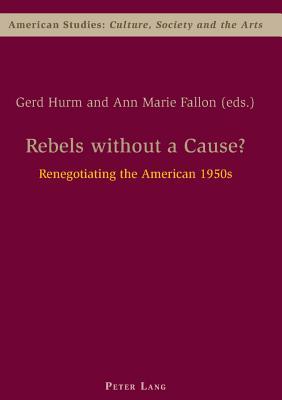 Rebels without a Cause?: Renegotiating the American 1950s (American Studies: Culture, Society & the Arts)
