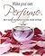 Make Your Own Perfume: How to Create Your Own Fragrances to Suit Mood, Character and Lifestyle