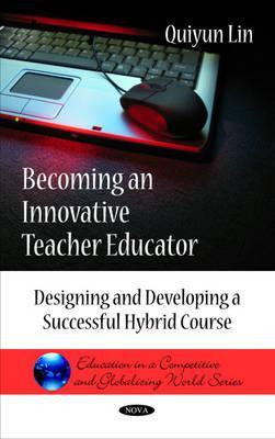 Becoming an Innovative Teacher Educator: Designing and Developing a Successful Hybrid Course (Education in a Competitive and Globalizing World)