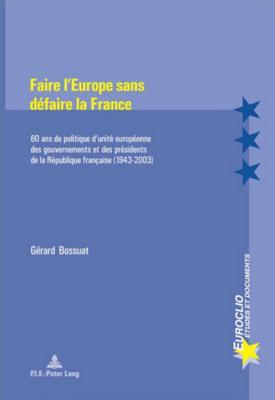 Faire l’Europe sans défaire la France: 60 ans de politique d’unité européenne des gouvernements et des présidents de la République française (1943-2003)- Deuxième tirage (Euroclio) (French Edition)