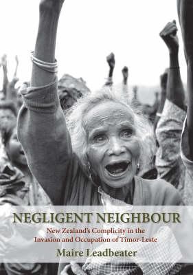 Negligent Neighbour: New Zealand's Complicity In The Invasion And Occupation Of Timor Leste (Paperback)