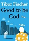 Good to be God by Tibor Fischer Good to be God by Tibor Fischer