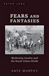 Fears and Fantasies: Modernity, Gender, and the Rural-Urban Divide Fears and Fantasies: Modernity, Gender, and the Rural-Urban Divide