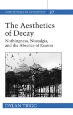 The Aesthetics of Decay: Nothingness, Nostalgia, and the Absence of Reason (New Studies in Aesthetics)