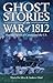Ghost Stories of the War of 1812: Haunted Spirits of Canada and the U.S.