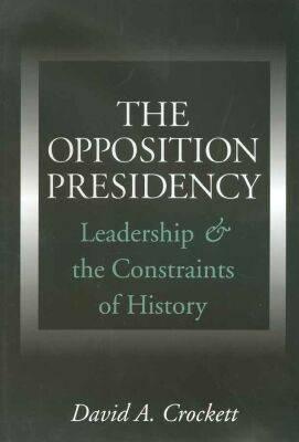 The Opposition Presidency: Leadership and the Constraints of History (Joseph V. Hughes Jr. and Holly O. Hughes Series on the Presidency and Leadership)