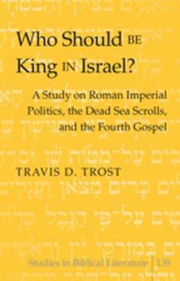 Who Should Be King in Israel?: A Study on Roman Imperial Politics, the Dead Sea Scrolls, and the Fourth Gospel (Studies in Biblical Literature)