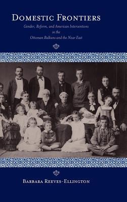 Domestic Frontiers: Gender, Reform, and American Interventions in the Ottoman Balkans and the Near East