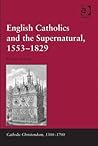 English Catholics and the Supernatural, 1553–1829 (Catholic Christendom, 1300-1700)